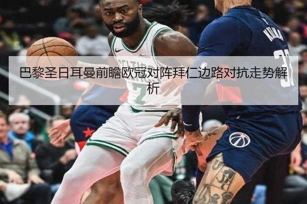 巴黎圣日耳曼前瞻欧冠对阵拜仁边路对抗走势解析