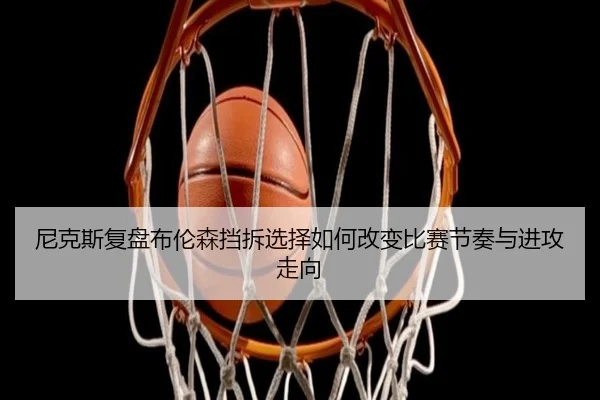 尼克斯复盘布伦森挡拆选择如何改变比赛节奏与进攻走向