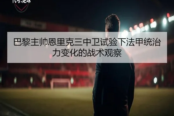 巴黎主帅恩里克三中卫试验下法甲统治力变化的战术观察