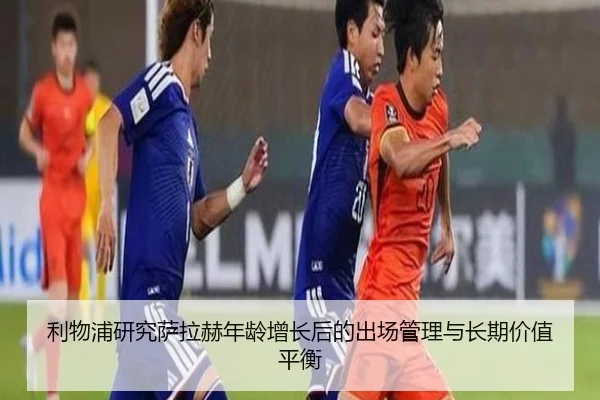 利物浦研究萨拉赫年龄增长后的出场管理与长期价值平衡