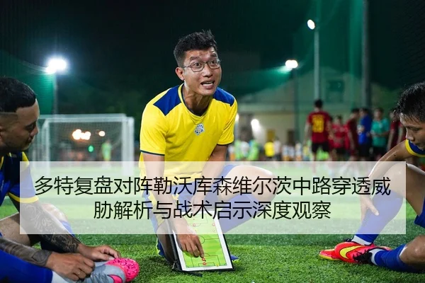 多特复盘对阵勒沃库森维尔茨中路穿透威胁解析与战术启示深度观察